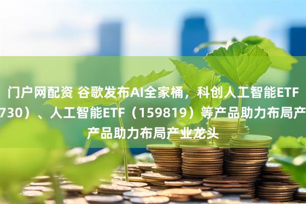 门户网配资 谷歌发布AI全家桶，科创人工智能ETF（588730）、人工智能ETF（159819）等产品助力布局产业龙头
