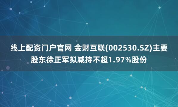 线上配资门户官网 金财互联(002530.SZ)主要股东徐正军拟减持不超1.97%股份