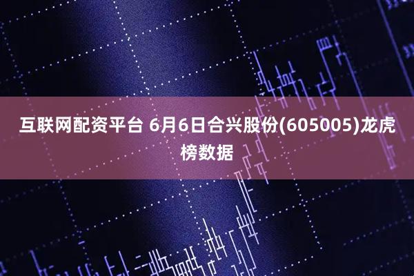 互联网配资平台 6月6日合兴股份(605005)龙虎榜数据