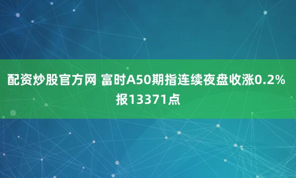 配资炒股官方网 富时A50期指连续夜盘收涨0.2% 报13371点