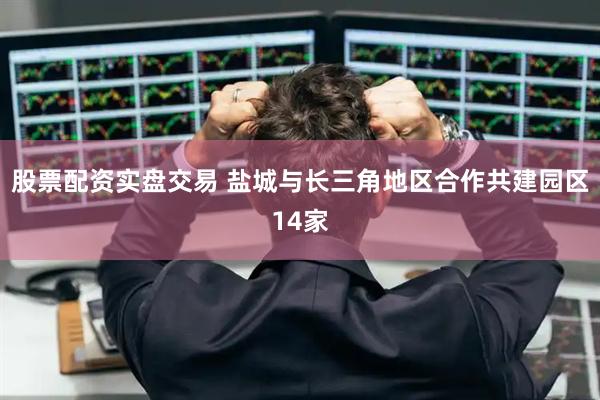 股票配资实盘交易 盐城与长三角地区合作共建园区14家