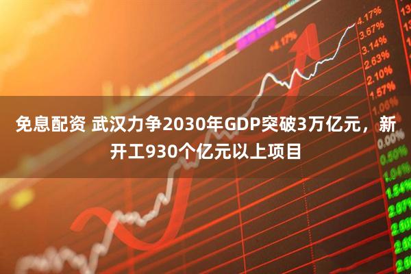 免息配资 武汉力争2030年GDP突破3万亿元，新开工930个亿元以上项目