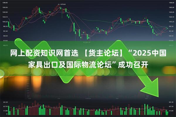 网上配资知识网首选 【货主论坛】“2025中国家具出口及国际物流论坛”成功召开