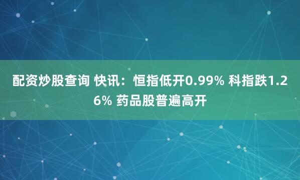 配资炒股查询 快讯：恒指低开0.99% 科指跌1.26% 药品股普遍高开