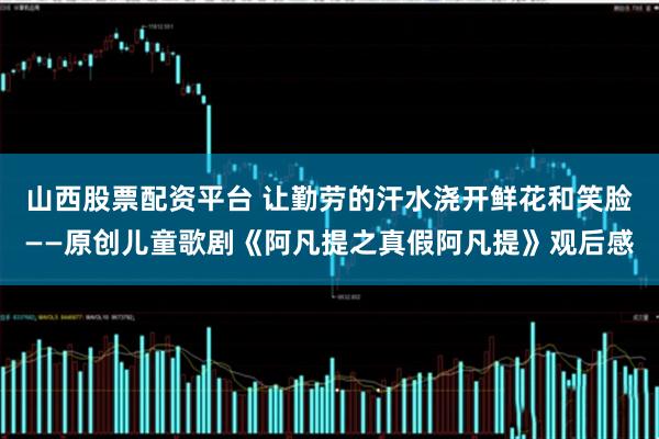 山西股票配资平台 让勤劳的汗水浇开鲜花和笑脸——原创儿童歌剧《阿凡提之真假阿凡提》观后感