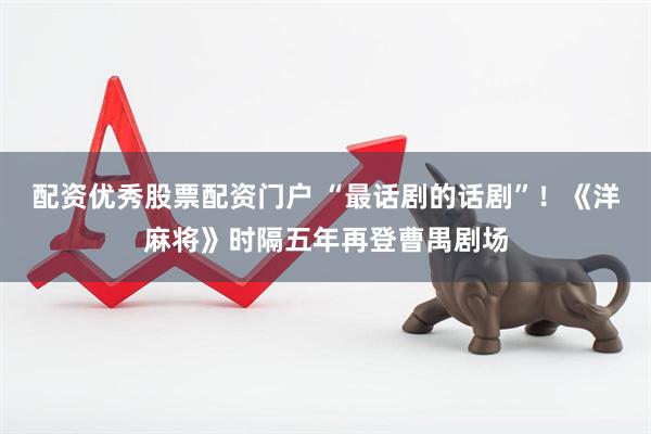 配资优秀股票配资门户 “最话剧的话剧”！《洋麻将》时隔五年再登曹禺剧场
