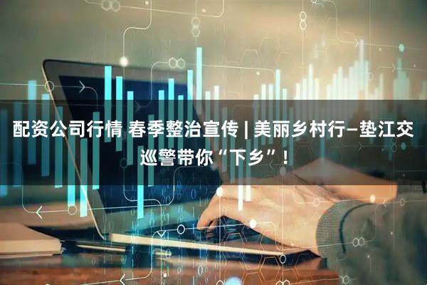 配资公司行情 春季整治宣传 | 美丽乡村行—垫江交巡警带你“下乡”！