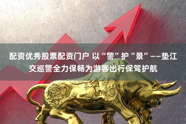 配资优秀股票配资门户 以“警”护“景”——垫江交巡警全力保畅为游客出行保驾护航