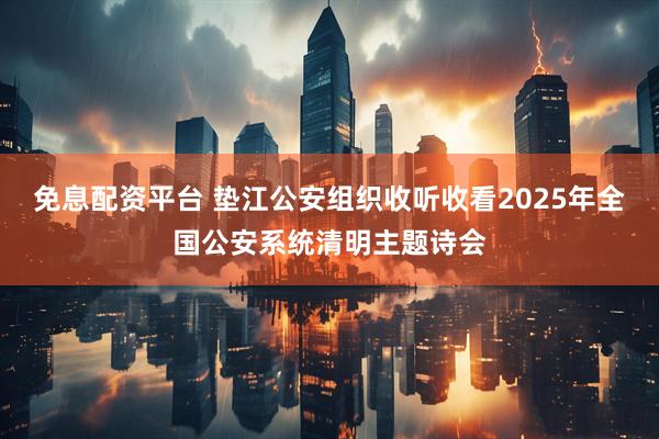 免息配资平台 垫江公安组织收听收看2025年全国公安系统清明主题诗会