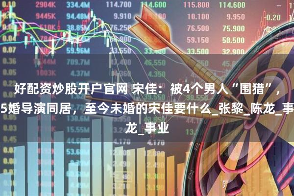 好配资炒股开户官网 宋佳：被4个男人“围猎”，与5婚导演同居，至今未婚的宋佳要什么_张黎_陈龙_事业