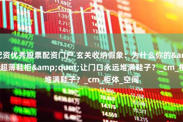 配资优秀股票配资门户 玄关收纳假象：为什么你的&quot;超薄鞋柜&quot;让门口永远堆满鞋子？_cm_柜体_空间