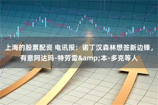 上海的股票配资 电讯报：诺丁汉森林想签新边锋，有意阿达玛-特劳雷&本-多克等人