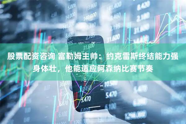 股票配资咨询 富勒姆主帅：约克雷斯终结能力强身体壮，他能适应阿森纳比赛节奏