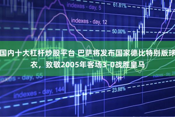 国内十大杠杆炒股平台 巴萨将发布国家德比特别版球衣，致敬2005年客场3-0战胜皇马
