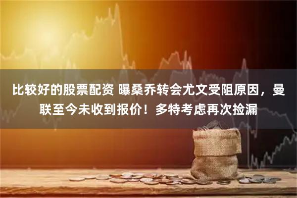 比较好的股票配资 曝桑乔转会尤文受阻原因，曼联至今未收到报价！多特考虑再次捡漏