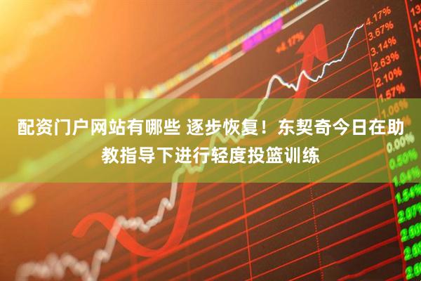 配资门户网站有哪些 逐步恢复！东契奇今日在助教指导下进行轻度投篮训练