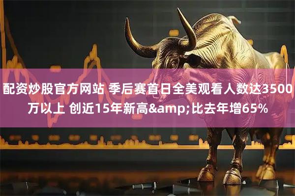 配资炒股官方网站 季后赛首日全美观看人数达3500万以上 创近15年新高&比去年增65%