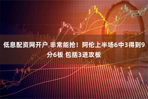 低息配资网开户 非常能抢！阿伦上半场6中3得到9分6板 包括3进攻板