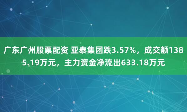 广东广州股票配资 亚泰集团跌3.57%，成交额1385.19万元，主力资金净流出633.18万元