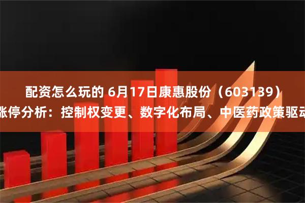 配资怎么玩的 6月17日康惠股份（603139）涨停分析：控制权变更、数字化布局、中医药政策驱动
