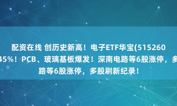 配资在线 创历史新高！电子ETF华宝(515260)强势拉升4.45%！PCB、玻璃基板爆发！深南电路等6股涨停，多股刷新纪录！
