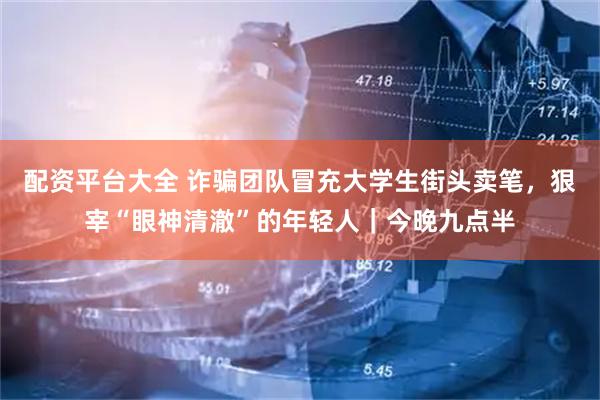 配资平台大全 诈骗团队冒充大学生街头卖笔，狠宰“眼神清澈”的年轻人｜今晚九点半