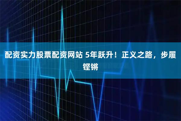 配资实力股票配资网站 5年跃升！正义之路，步履铿锵