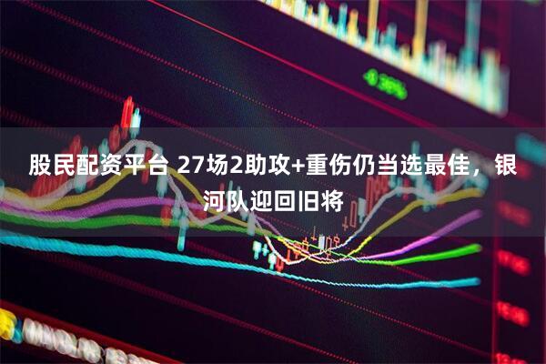 股民配资平台 27场2助攻+重伤仍当选最佳，银河队迎回旧将