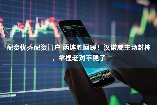 配资优秀配资门户 两连胜回暖！汉诺威主场封神，拿捏老对手稳了
